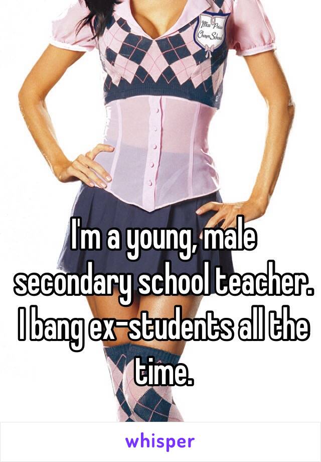 I'm a young, male secondary school teacher. I bang ex-students all the time. 