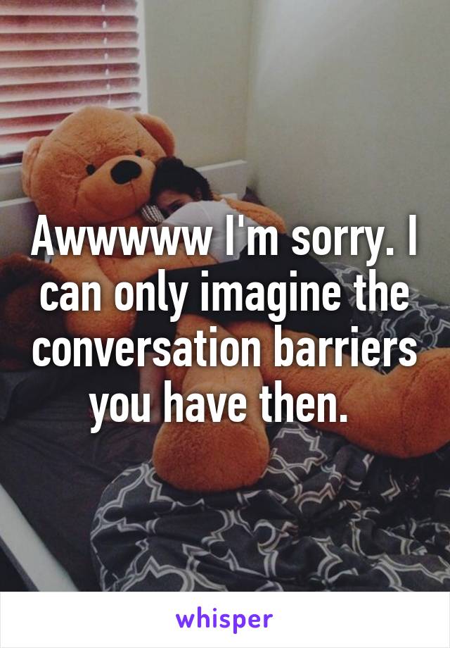 Awwwww I'm sorry. I can only imagine the conversation barriers you have then. 