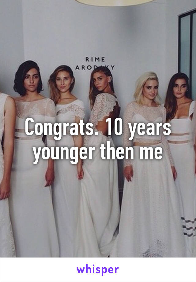 Congrats. 10 years younger then me