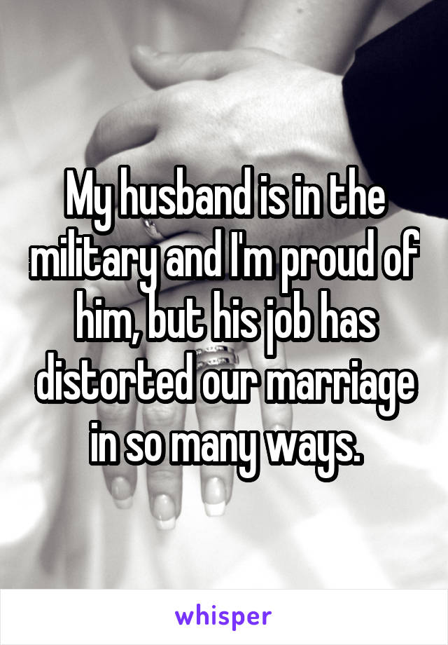 My husband is in the military and I'm proud of him, but his job has distorted our marriage in so many ways.