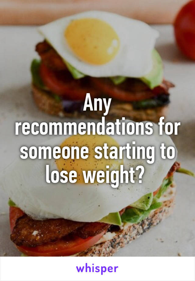 Any recommendations for someone starting to lose weight? 