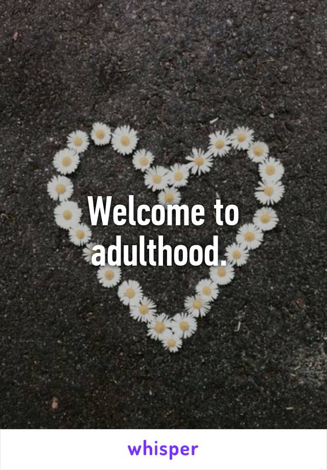 Welcome to adulthood. 