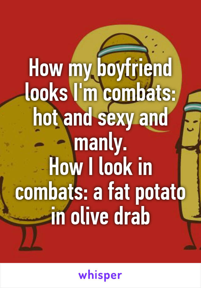 How my boyfriend looks I'm combats: hot and sexy and manly.
How I look in combats: a fat potato in olive drab