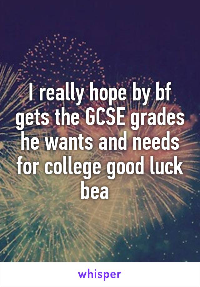 I really hope by bf gets the GCSE grades he wants and needs for college good luck bea  