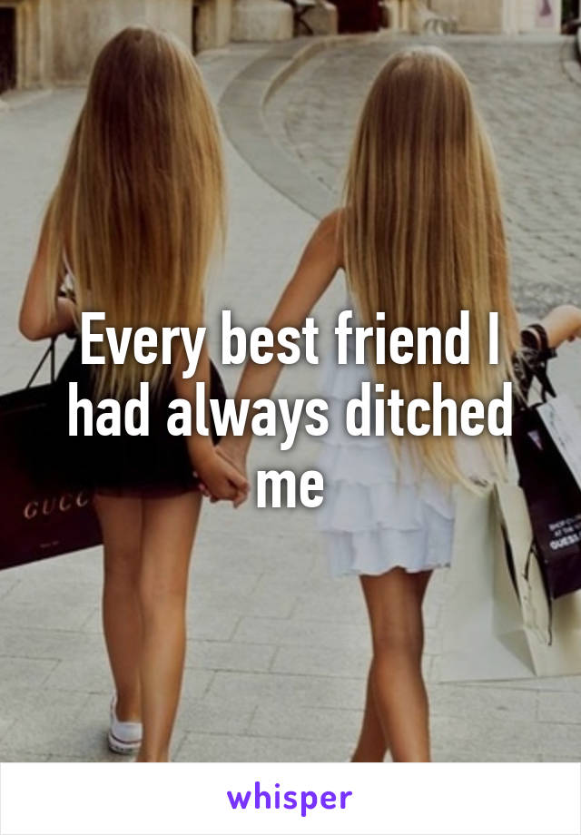 Every best friend I had always ditched me