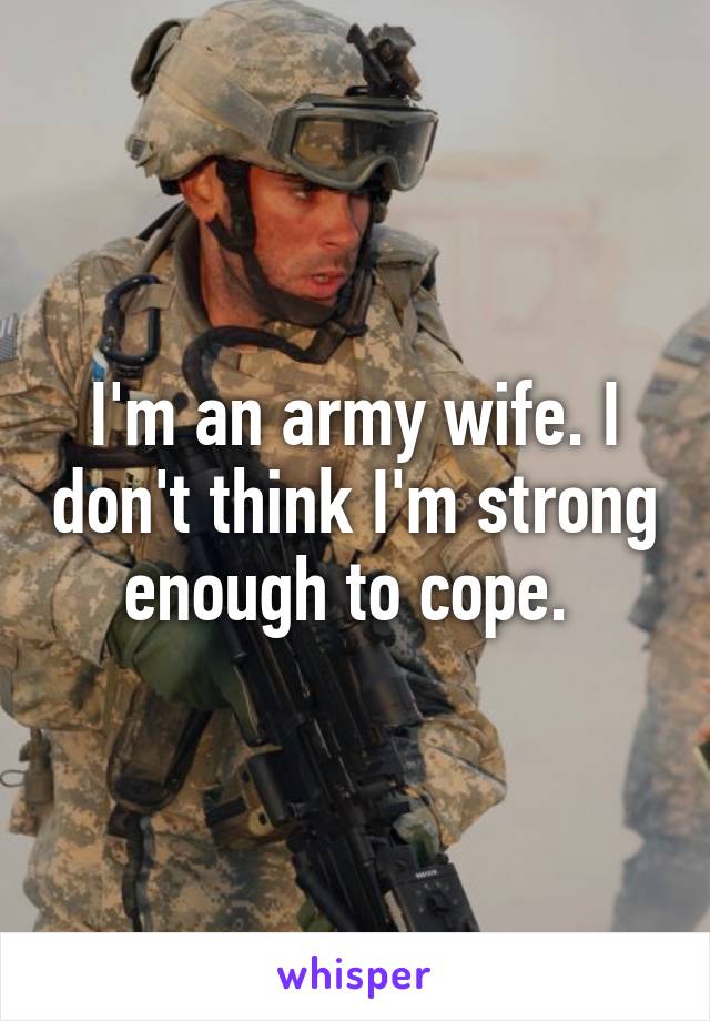 I'm an army wife. I don't think I'm strong enough to cope. 