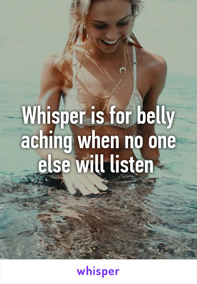 Whisper is for belly aching when no one else will listen 