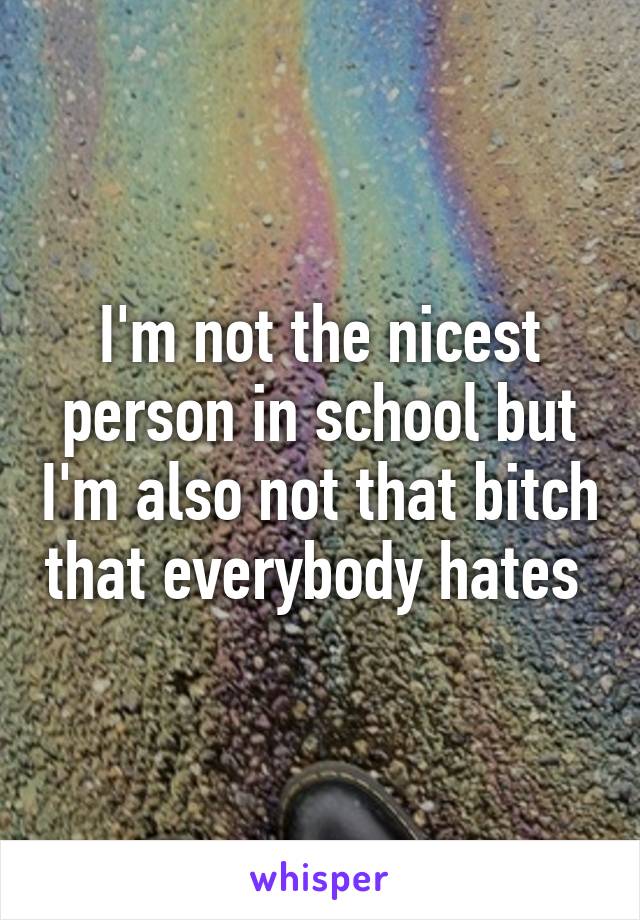 I'm not the nicest person in school but I'm also not that bitch that everybody hates 