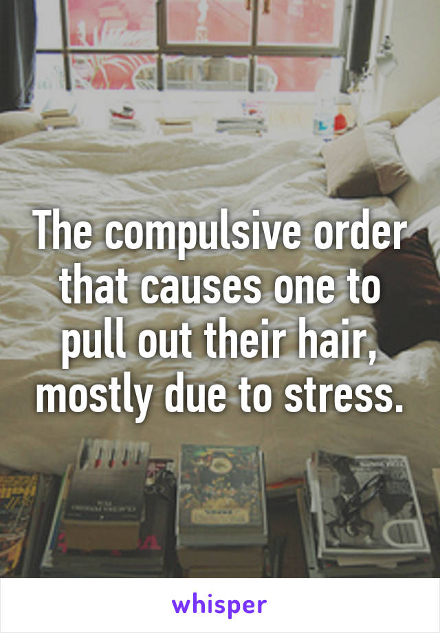 The compulsive order that causes one to pull out their hair, mostly due to stress.