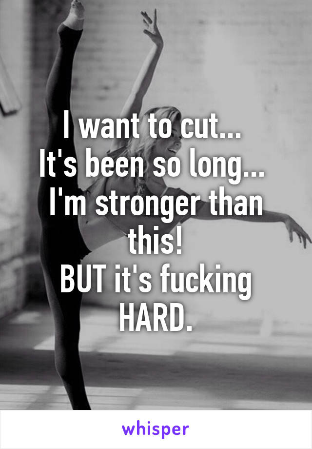 I want to cut... 
It's been so long... 
I'm stronger than this!
BUT it's fucking HARD.