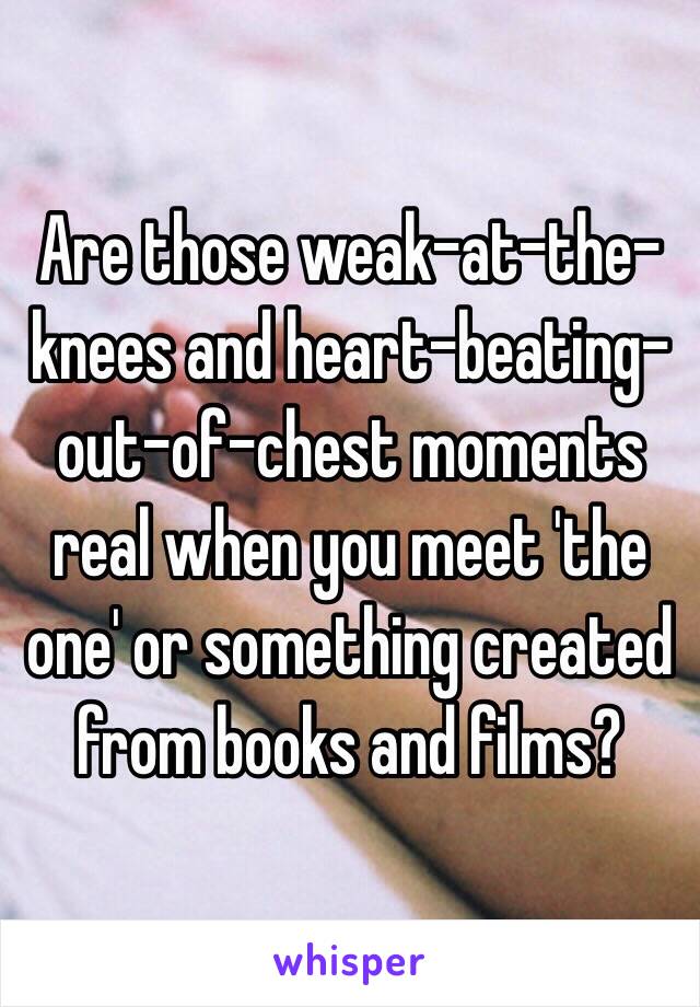 Are those weak-at-the-knees and heart-beating-out-of-chest moments real when you meet 'the one' or something created from books and films?