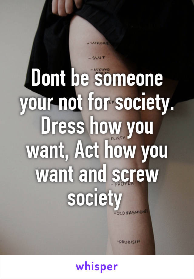 Dont be someone your not for society.
Dress how you want, Act how you want and screw society 