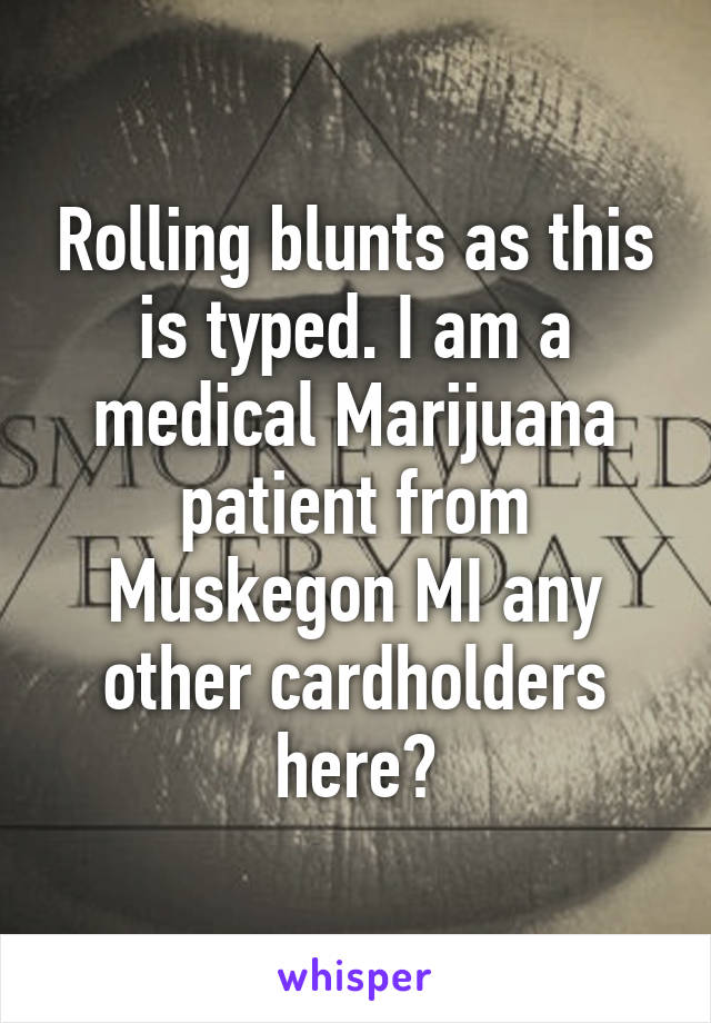 Rolling blunts as this is typed. I am a medical Marijuana patient from Muskegon MI any other cardholders here?