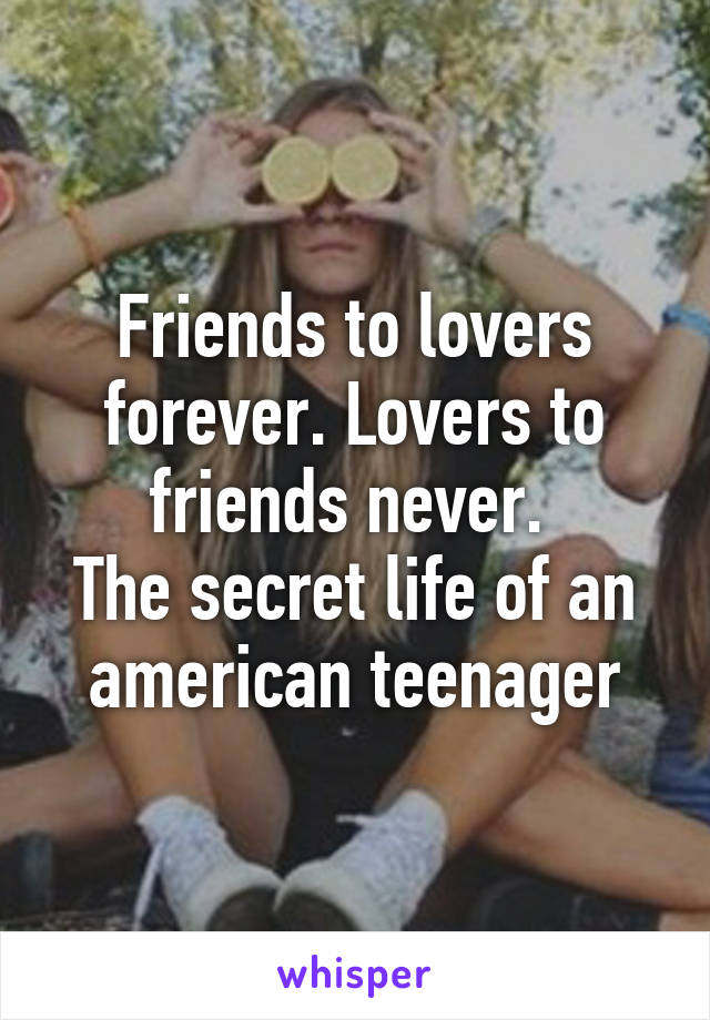 Friends to lovers forever. Lovers to friends never. 
The secret life of an american teenager