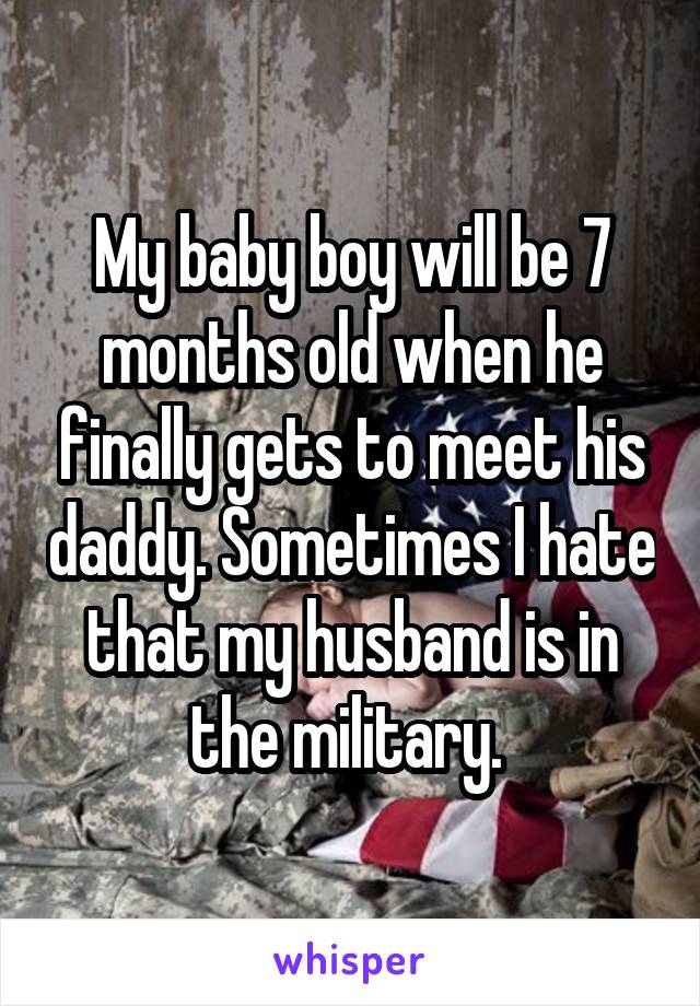 My baby boy will be 7 months old when he finally gets to meet his daddy. Sometimes I hate that my husband is in the military. 