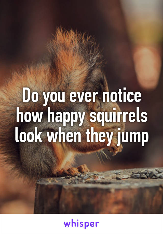 Do you ever notice how happy squirrels look when they jump