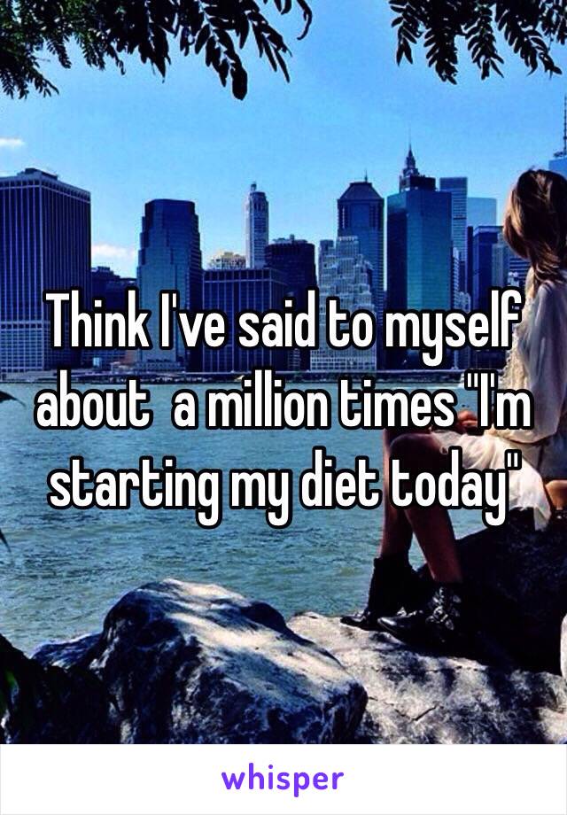 Think I've said to myself about  a million times "I'm starting my diet today"