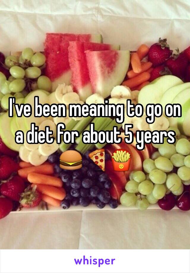 I've been meaning to go on a diet for about 5 years 🍔🍕🍟