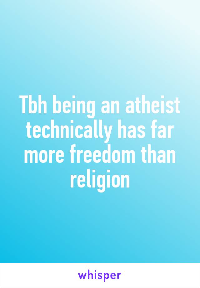 Tbh being an atheist technically has far more freedom than religion