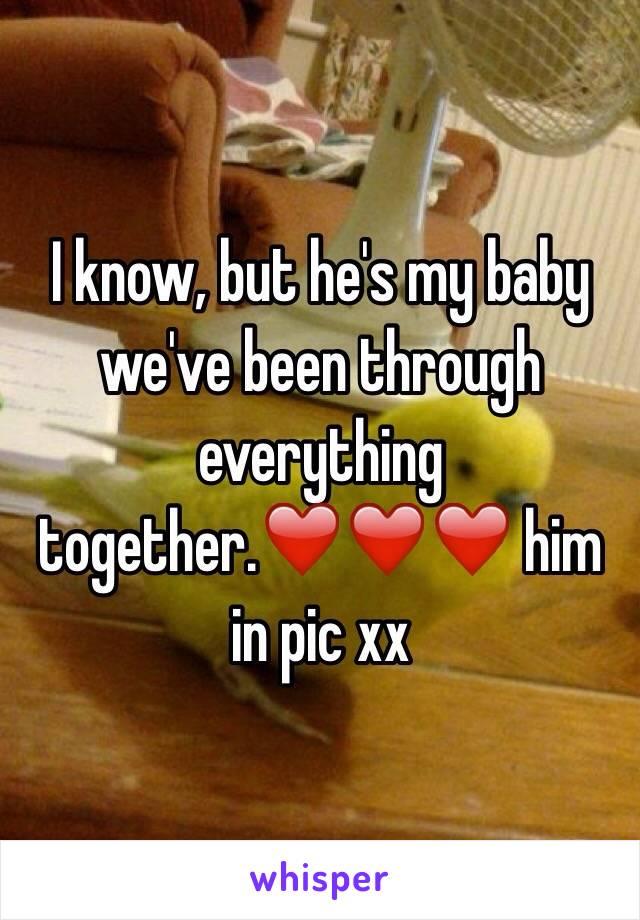 I know, but he's my baby we've been through everything together.❤️❤️❤️ him in pic xx