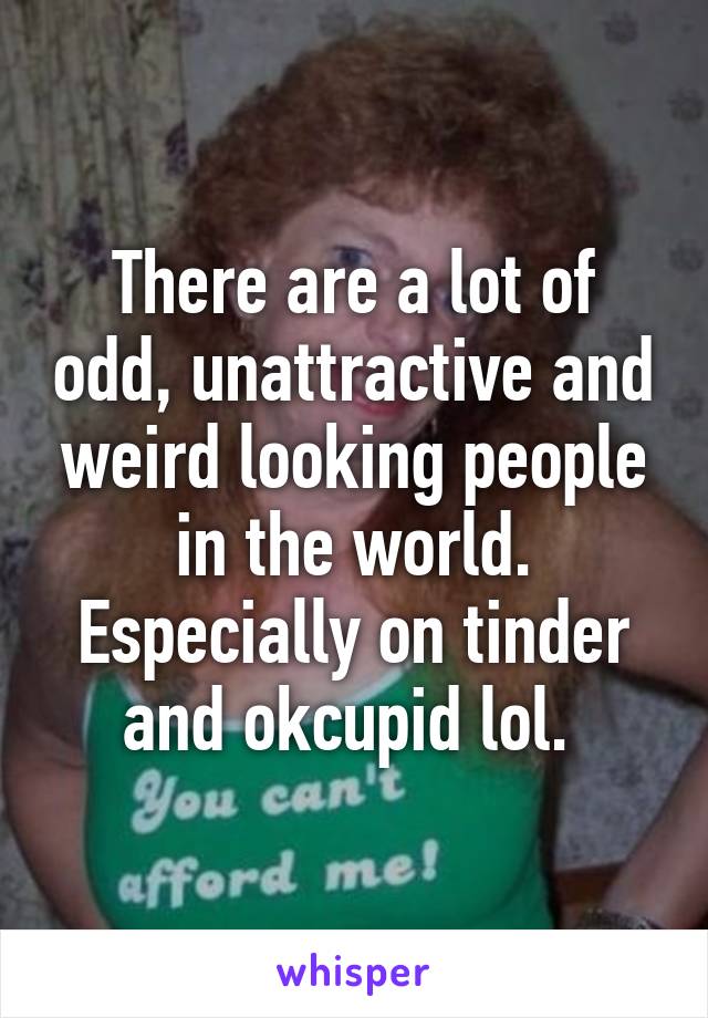 There are a lot of odd, unattractive and weird looking people in the world. Especially on tinder and okcupid lol. 