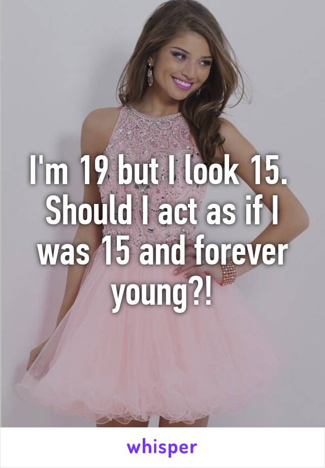 I'm 19 but I look 15. 
Should I act as if I was 15 and forever young?!