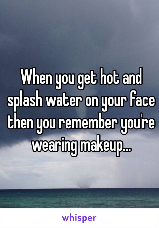 When you get hot and splash water on your face then you remember you're wearing makeup…