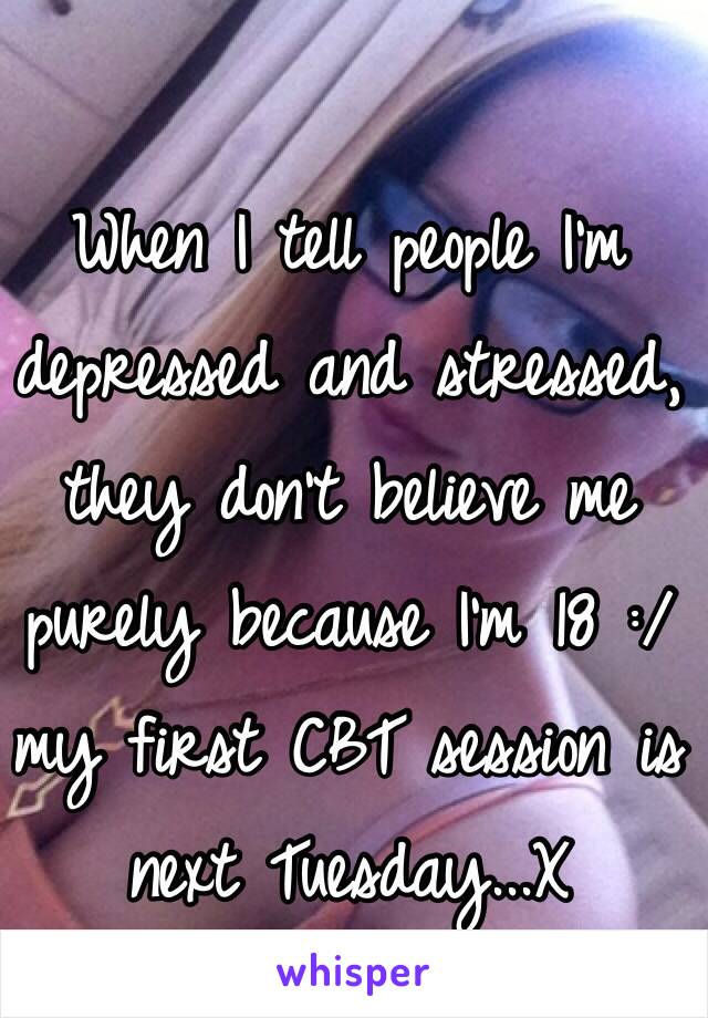 
When I tell people I'm depressed and stressed, they don't believe me purely because I'm 18 :/ my first CBT session is next Tuesday...X