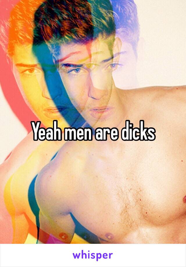Yeah men are dicks