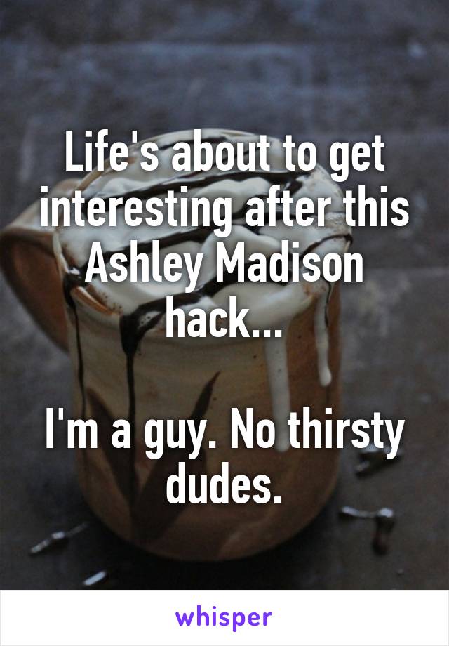 Life's about to get interesting after this Ashley Madison hack...

I'm a guy. No thirsty dudes.