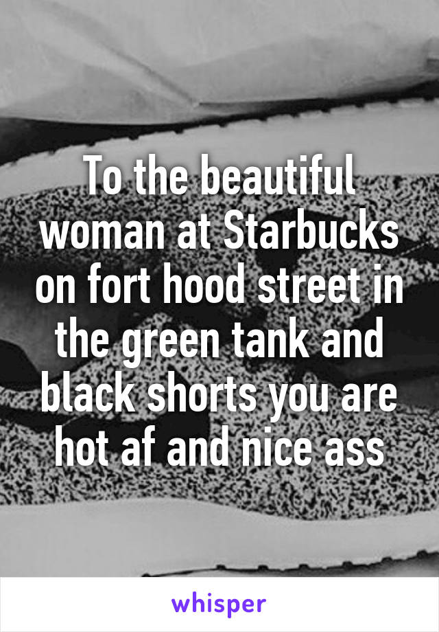 To the beautiful woman at Starbucks on fort hood street in the green tank and black shorts you are hot af and nice ass