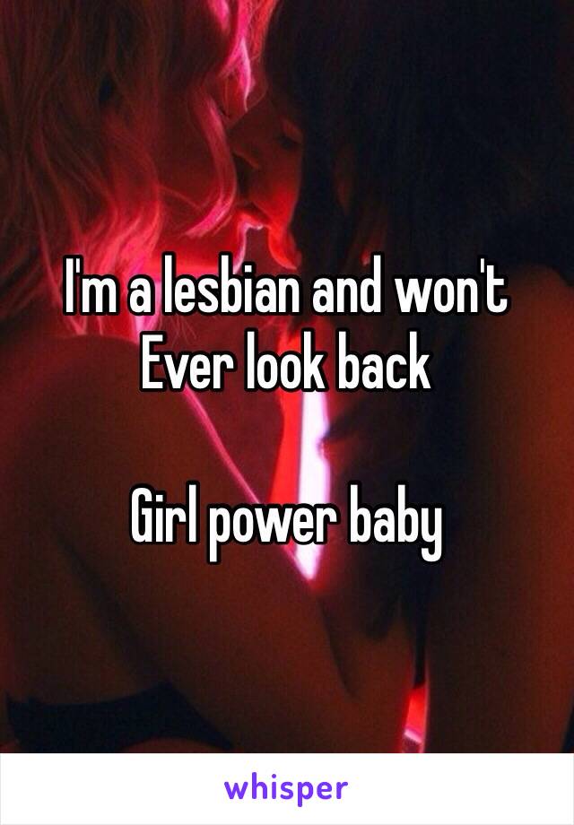 I'm a lesbian and won't 
Ever look back 

Girl power baby 