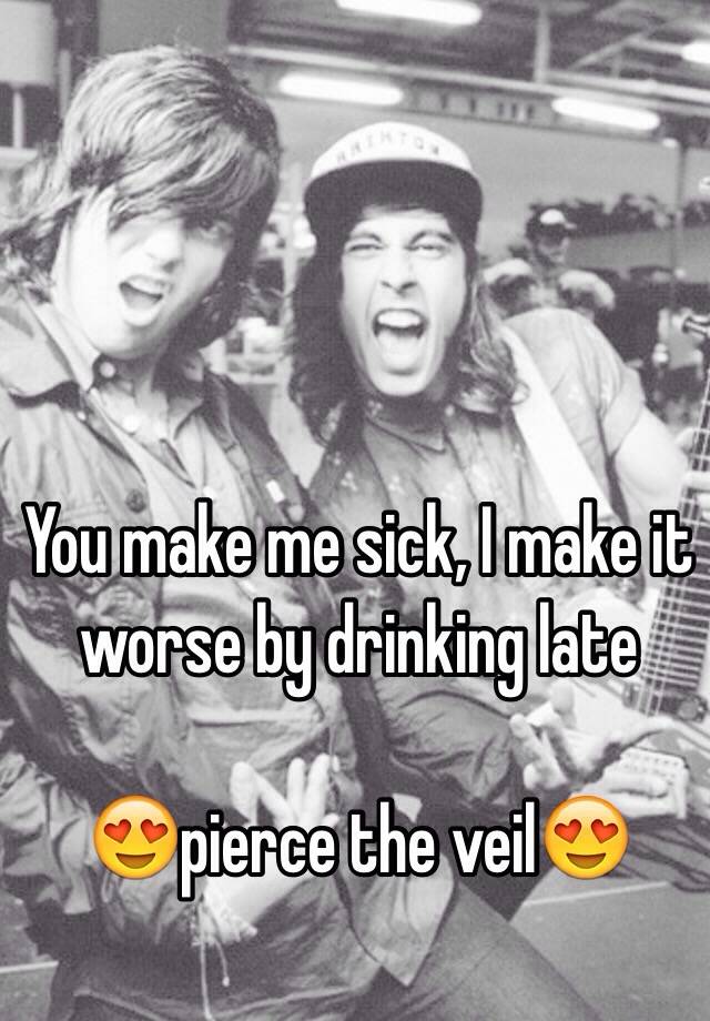 you-make-me-sick-i-make-it-worse-by-drinking-late-pierce-the-veil