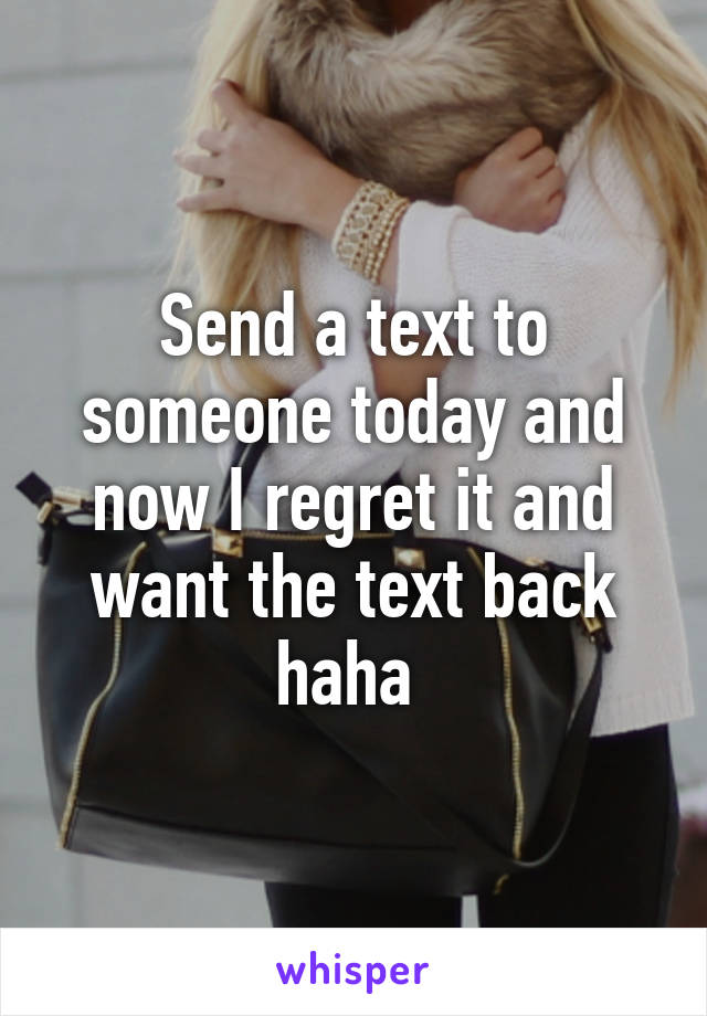 Send a text to someone today and now I regret it and want the text back haha 