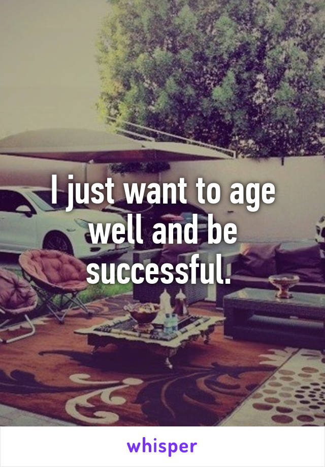 I just want to age well and be successful. 