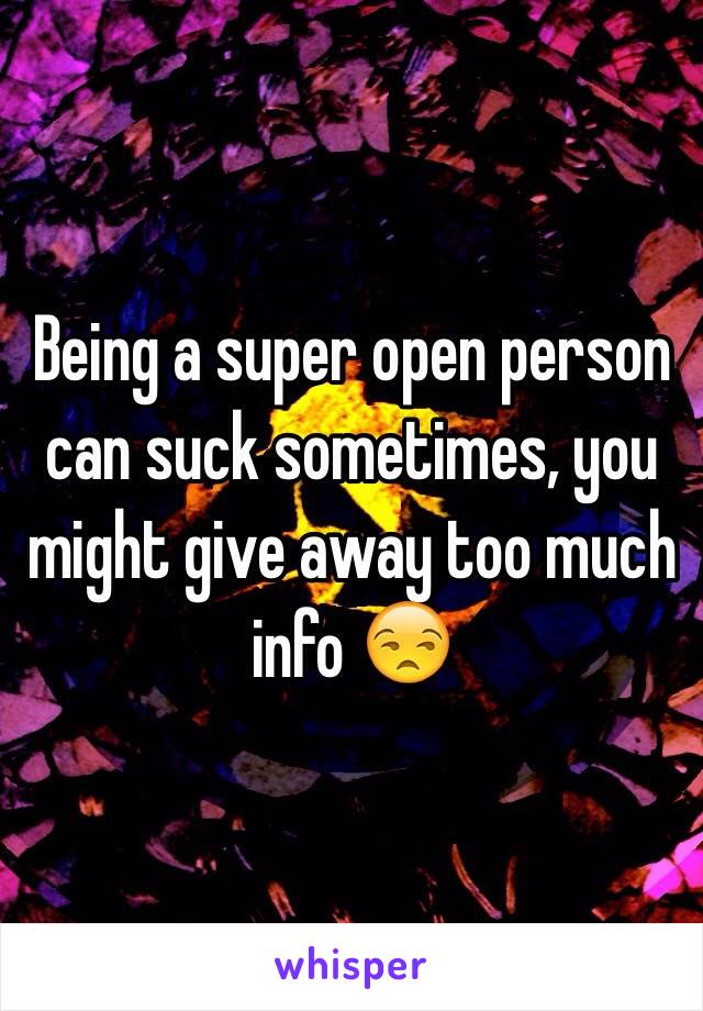 Being a super open person can suck sometimes, you might give away too much info 😒