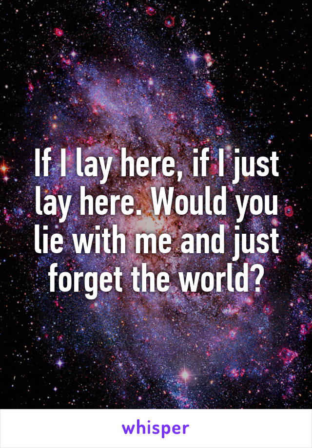 If I lay here, if I just lay here. Would you lie with me and just forget the world?