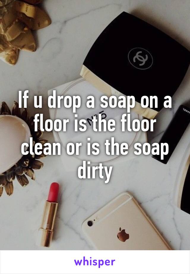 If u drop a soap on a floor is the floor clean or is the soap dirty