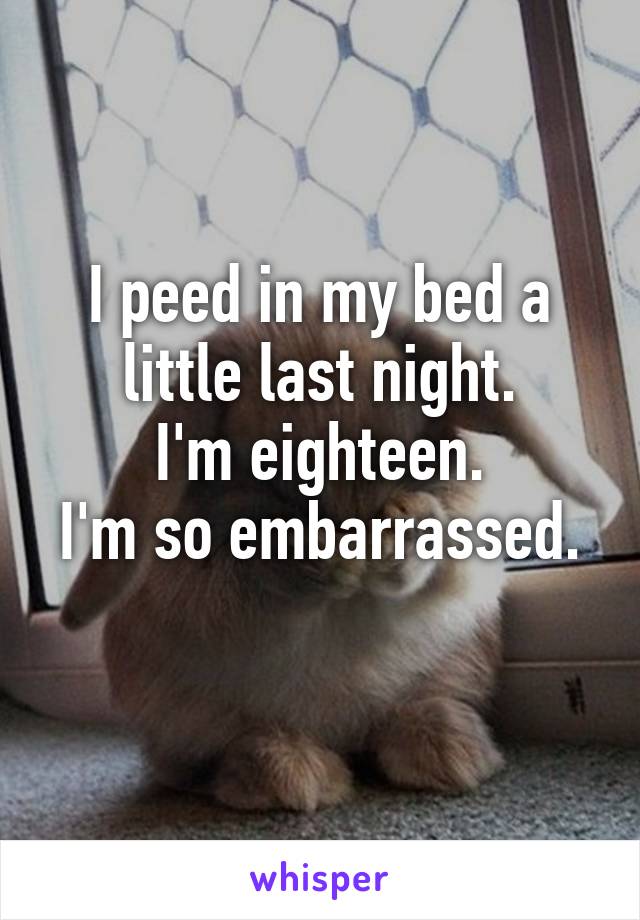 I peed in my bed a little last night.
I'm eighteen.
I'm so embarrassed. 