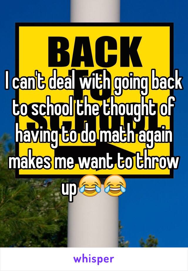 I can't deal with going back to school the thought of having to do math again makes me want to throw up😂😂