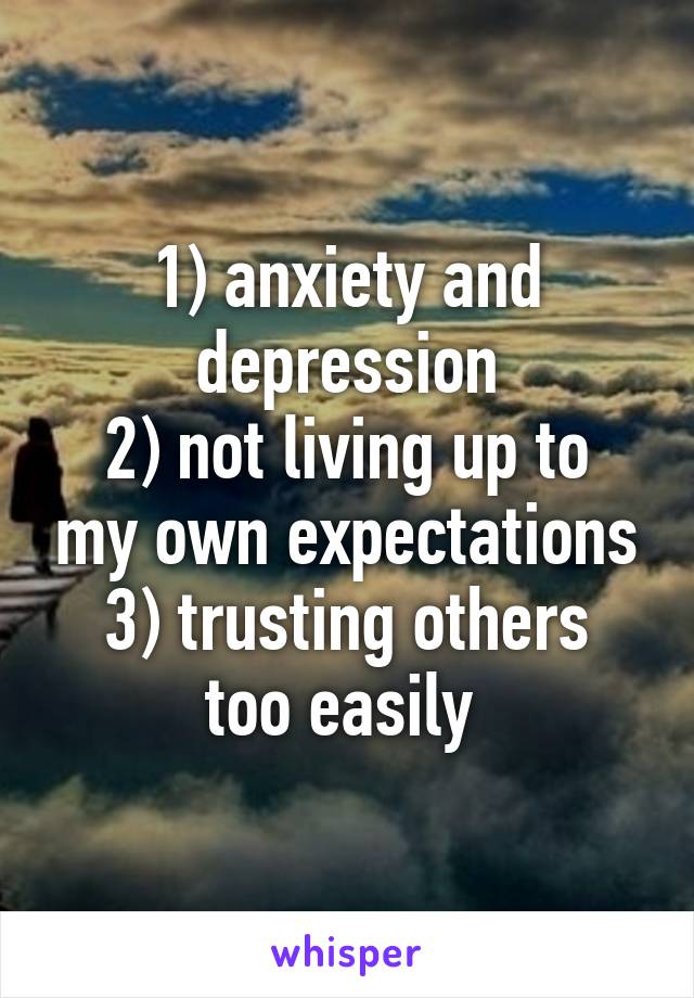 1) anxiety and depression
2) not living up to my own expectations
3) trusting others too easily 