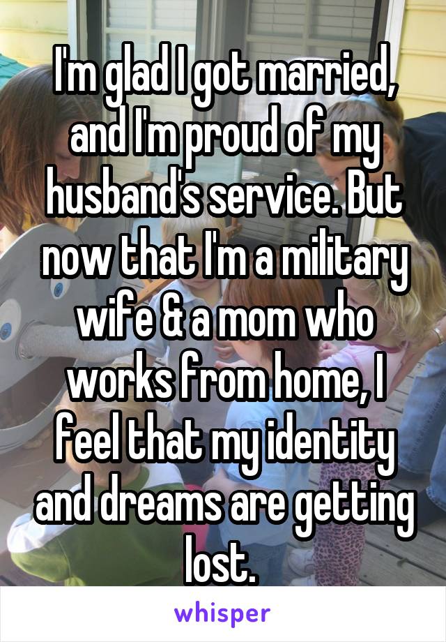I'm glad I got married, and I'm proud of my husband's service. But now that I'm a military wife & a mom who works from home, I feel that my identity and dreams are getting lost. 