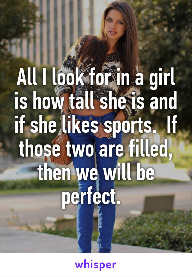 all-i-look-for-in-a-girl-is-how-tall-she-is-and-if-she-likes-sports-if