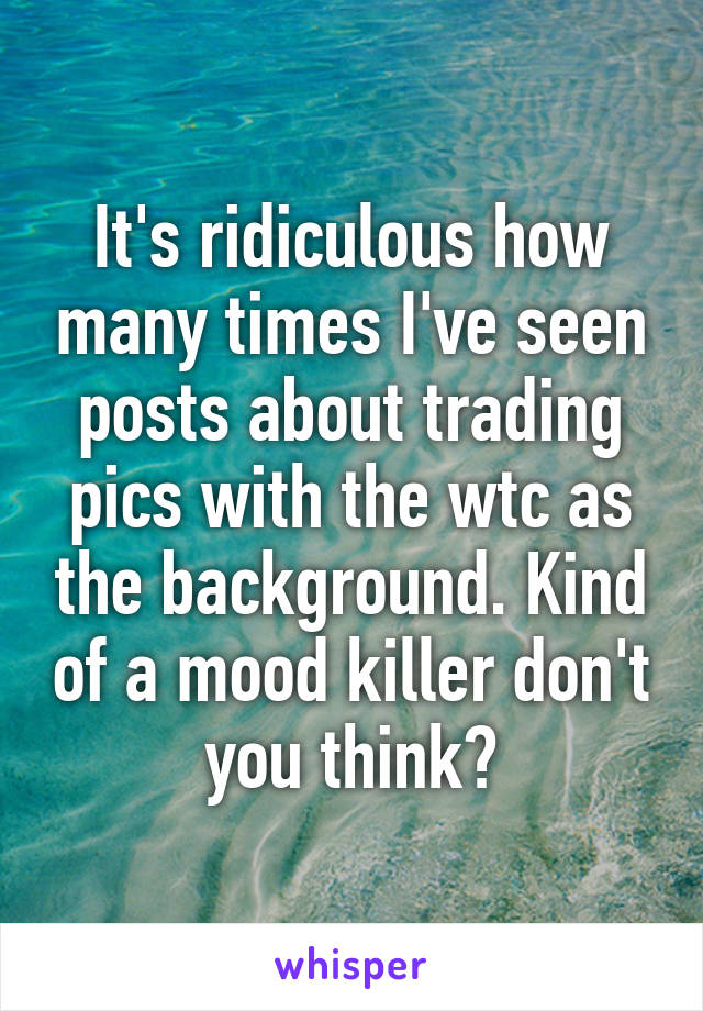 It's ridiculous how many times I've seen posts about trading pics with the wtc as the background. Kind of a mood killer don't you think?