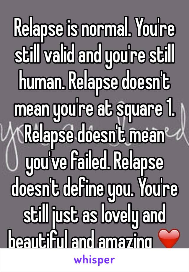 Relapse is normal. You're still valid and you're still human. Relapse doesn't mean you're at square 1. Relapse doesn't mean you've failed. Relapse doesn't define you. You're still just as lovely and beautiful and amazing ❤️