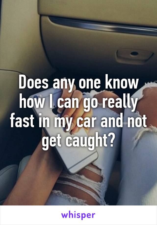 Does any one know how I can go really fast in my car and not get caught?