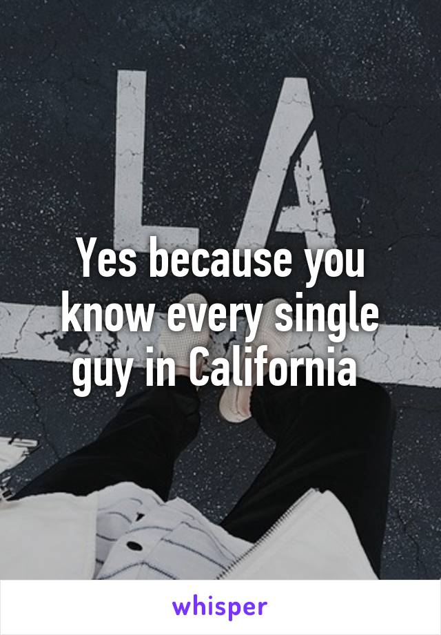 Yes because you know every single guy in California 