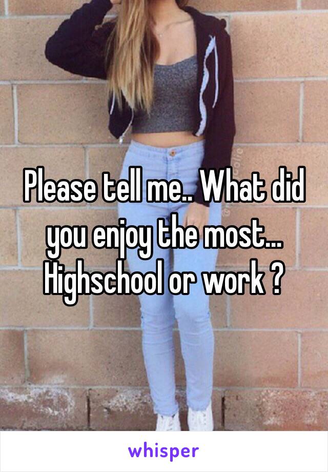 Please tell me.. What did you enjoy the most... Highschool or work ?