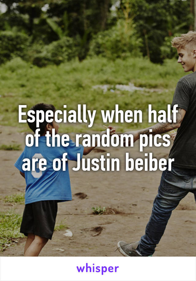 Especially when half of the random pics are of Justin beiber