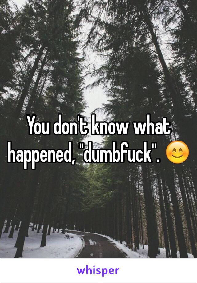 You don't know what happened, "dumbfuck". 😊